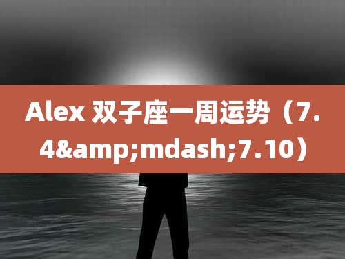 Alex 双子座一周运势(7.4—7.10)