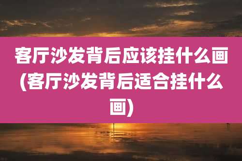 客厅沙发背后应该挂什么画(客厅沙发背后适合挂什么画)
