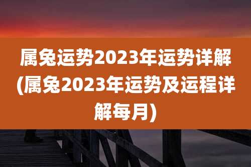 属兔运势2023年运势详解(属兔2023年运势及运程详解每月)