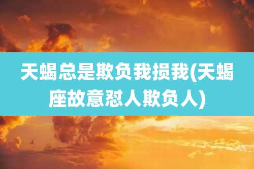 天蝎总是欺负我损我(天蝎座故意怼人欺负人)