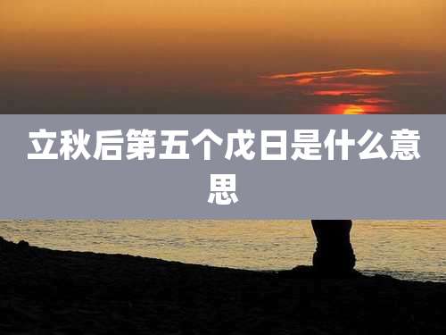 立秋后第五个戊日是什么意思