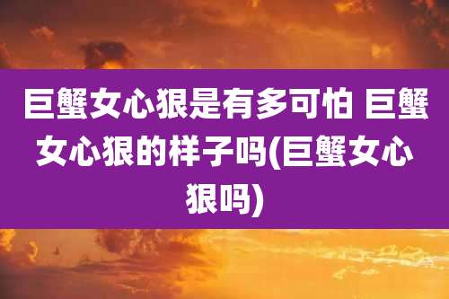 巨蟹女心狠是有多可怕 巨蟹女心狠的样子吗(巨蟹女心狠吗)