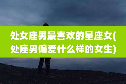 处女座男最喜欢的星座女(处座男偏爱什么样的女生)