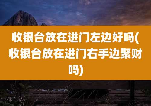 收银台放在进门左边好吗(收银台放在进门右手边聚财吗)