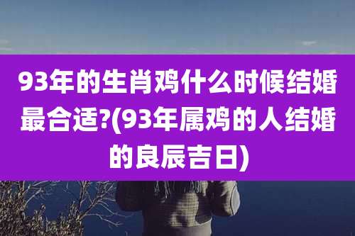 93年的生肖鸡什么时候结婚最合适?(93年属鸡的人结婚的良辰吉日)