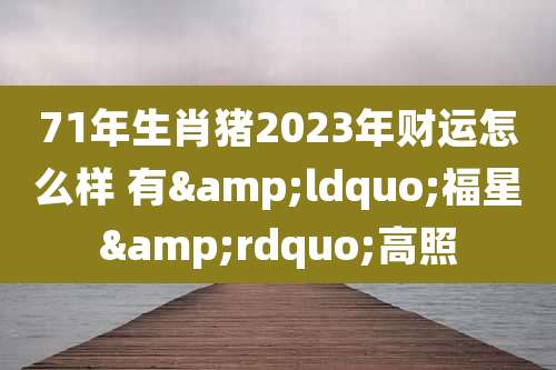 71年生肖猪2023年财运怎么样 有&ldquo;福星&rdquo;高照