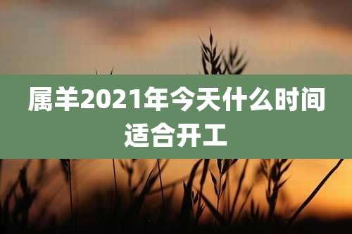 属羊2021年今天什么时间适合开工
