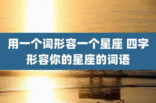 用一个词形容一个星座 四字形容你的星座的词语