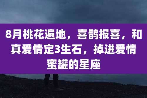 8月桃花遍地,喜鹊报喜,和真爱情定3生石,掉进爱情蜜罐的星座