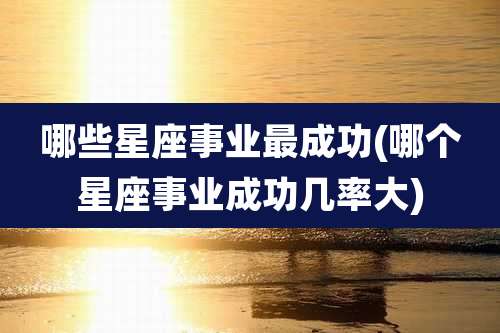 哪些星座事业最成功(哪个星座事业成功几率大)