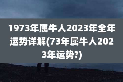 1973年属牛人2023年全年运势详解(73年属牛人2023年运势?)