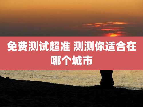 免费测试超准 测测你适合在哪个城市
