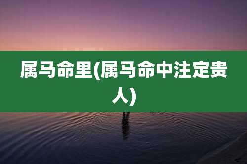 属马命里(属马命中注定贵人)