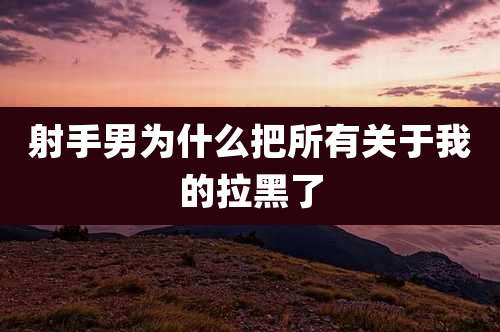 射手男为什么把所有关于我的拉黑了