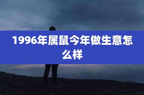 1996年属鼠今年做生意怎么样