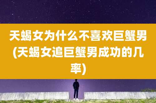 天蝎女为什么不喜欢巨蟹男(天蝎女追巨蟹男成功的几率)