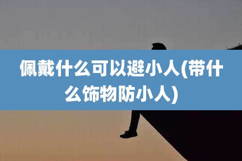 佩戴什么可以避小人(带什么饰物防小人)