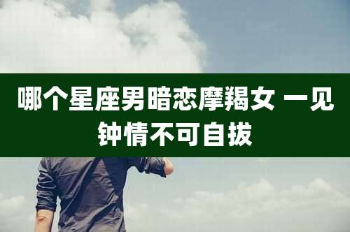 哪个星座男暗恋摩羯女 一见钟情不可自拔