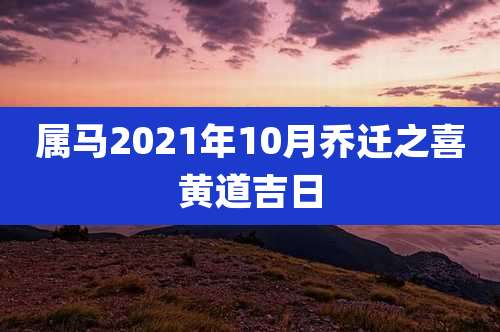 属马2021年10月乔迁之喜黄道吉日