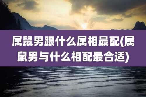 属鼠男跟什么属相最配(属鼠男与什么相配最合适)