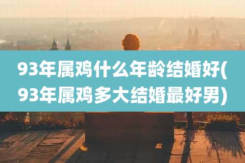 93年属鸡什么年龄结婚好(93年属鸡多大结婚最好男)