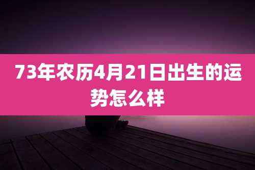 73年农历4月21日出生的运势怎么样