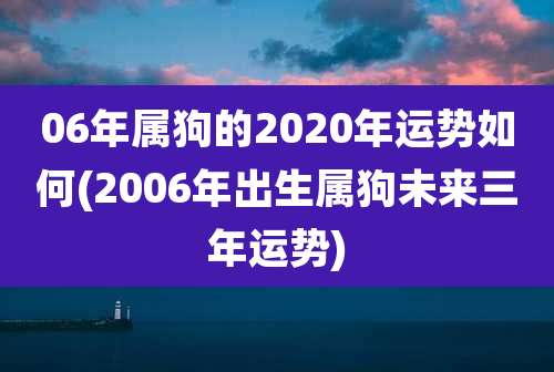 06年属狗的2020年运势如何(2006年出生属狗未来三年运势)