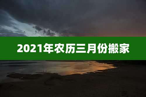 2021年农历三月份搬家