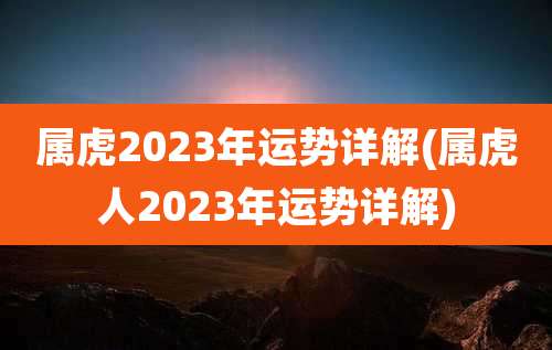 属虎2023年运势详解(属虎人2023年运势详解)
