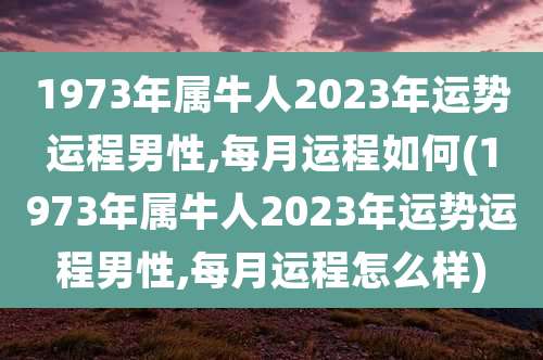 1973年属牛人2023年运势运程男性,每月运程如何(1973年属牛人2023年运势运程男性,每月运程怎么样)