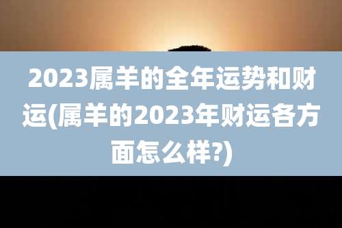 2023属羊的全年运势和财运(属羊的2023年财运各方面怎么样?)