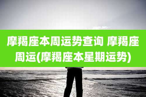 摩羯座本周运势查询 摩羯座周运(摩羯座本星期运势)