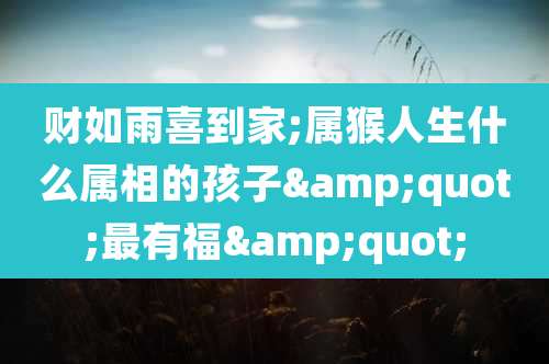 财如雨喜到家;属猴人生什么属相的孩子"最有福"