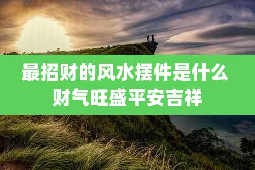 最招财的风水摆件是什么 财气旺盛平安吉祥