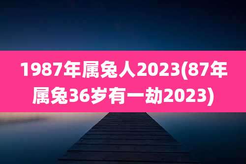 1987年属兔人2023(87年属兔36岁有一劫2023)