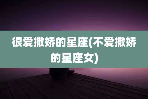 很爱撒娇的星座(不爱撒娇的星座女)