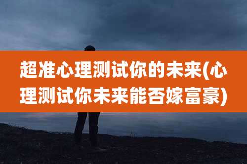 超准心理测试你的未来(心理测试你未来能否嫁富豪)