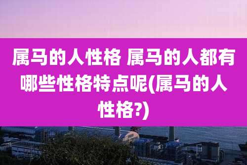 属马的人性格 属马的人都有哪些性格特点呢(属马的人性格?)