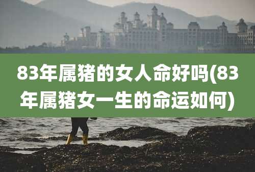 83年属猪的女人命好吗(83年属猪女一生的命运如何)