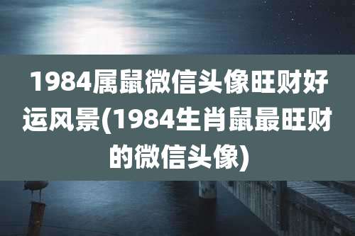 1984属鼠微信头像旺财好运风景(1984生肖鼠最旺财的微信头像)
