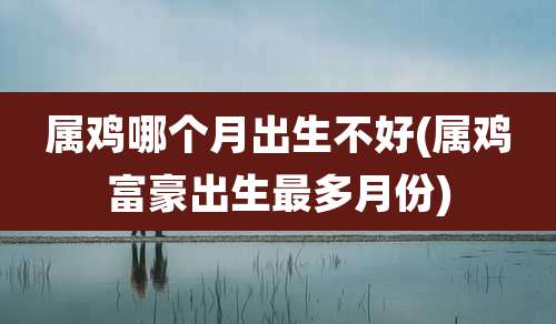 属鸡哪个月出生不好(属鸡富豪出生最多月份)