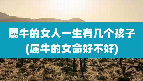 属牛的女人一生有几个孩子(属牛的女命好不好)