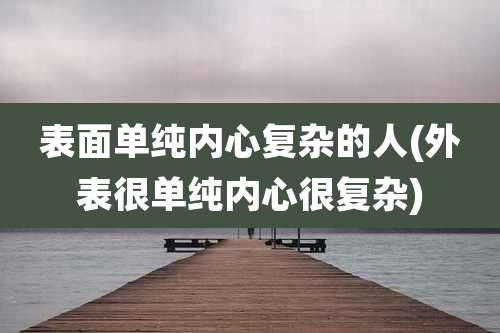 表面单纯内心复杂的人(外表很单纯内心很复杂)