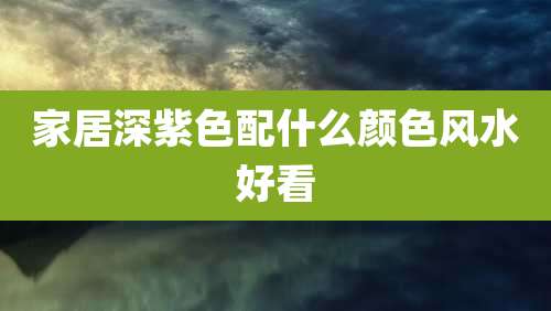 家居深紫色配什么颜色风水好看