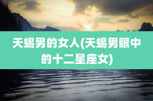 天蝎男的女人(天蝎男眼中的十二星座女)