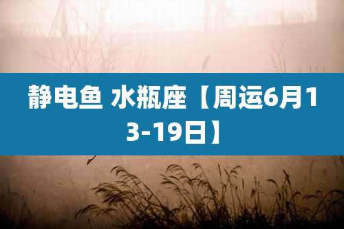 静电鱼 水瓶座【周运6月13-19日】