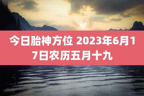 今日胎神方位 2023年6月17日农历五月十九