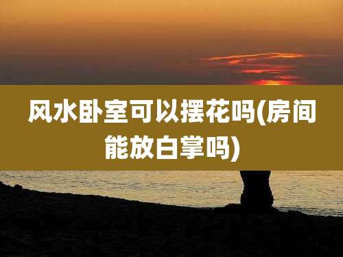 风水卧室可以摆花吗(房间能放白掌吗)