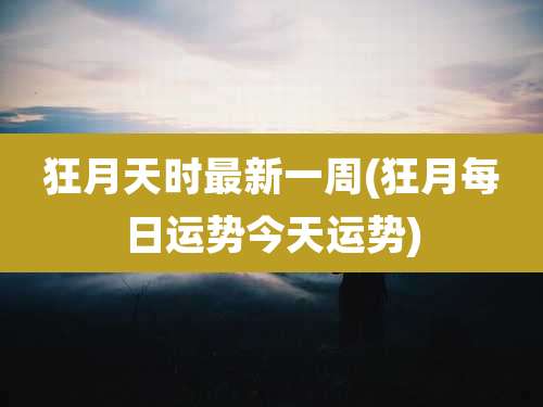 狂月天时最新一周(狂月每日运势今天运势)