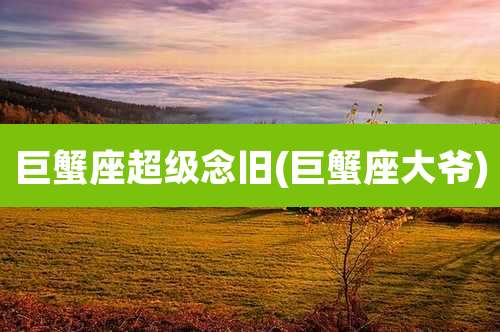 巨蟹座超级念旧(巨蟹座大爷)